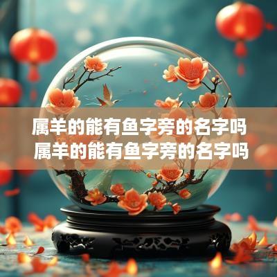 属羊的能有鱼字旁的名字吗 属羊的能有鱼字旁的名字吗女孩