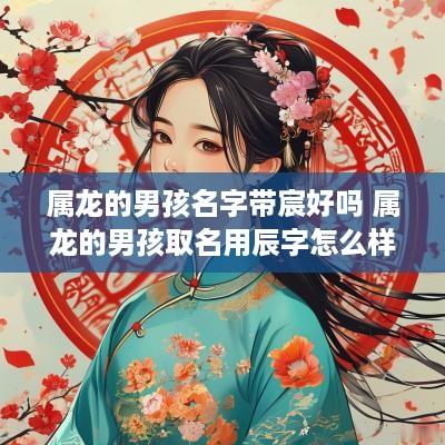 属龙的男孩名字带宸好吗 属龙的男孩取名用辰字怎么样