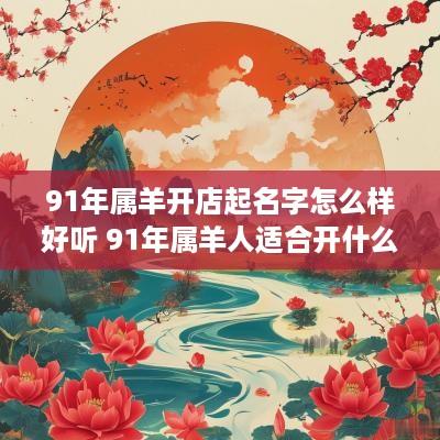 91年属羊开店起名字怎么样好听 91年属羊人适合开什么店