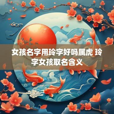 女孩名字用玲字好吗属虎 玲字女孩取名含义