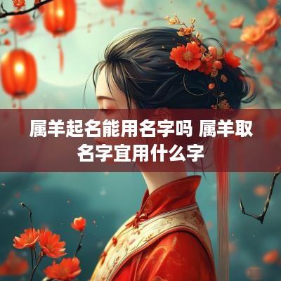 属羊起名能用名字吗 属羊取名字宜用什么字