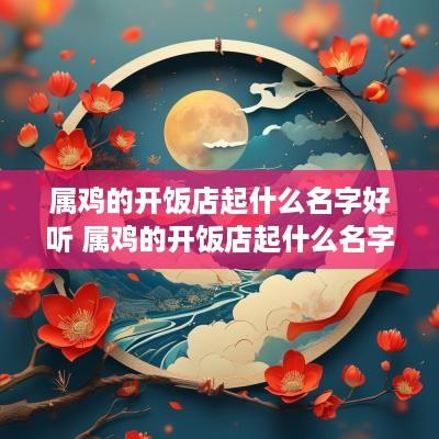 属鸡的开饭店起什么名字好听 属鸡的开饭店起什么名字好听女生