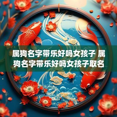属狗名字带乐好吗女孩子 属狗名字带乐好吗女孩子取名