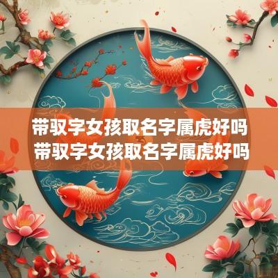 带驭字女孩取名字属虎好吗 带驭字女孩取名字属虎好吗