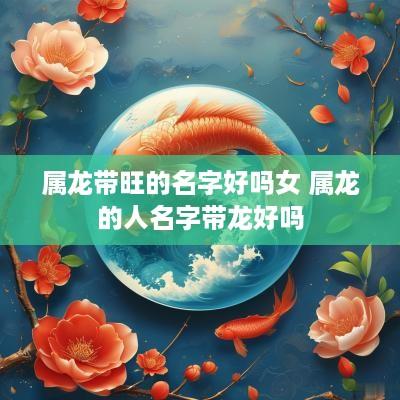 属龙带旺的名字好吗女 属龙的人名字带龙好吗