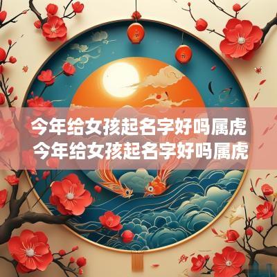 今年给女孩起名字好吗属虎 今年给女孩起名字好吗属虎的
