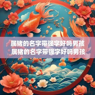 属猪的名字带强字好吗男孩 属猪的名字带强字好吗男孩怎么取