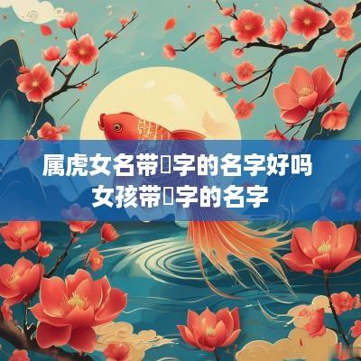 属虎女名带珺字的名字好吗 女孩带珺字的名字 属虎女名带珺字的名字好吗 女孩带珺字的名字