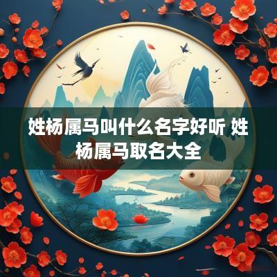 姓杨属马叫什么名字好听 姓杨属马取名大全