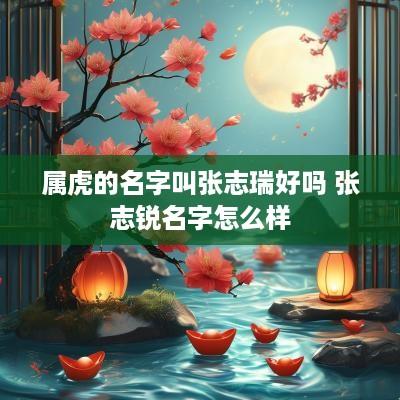 属虎的名字叫张志瑞好吗 张志锐名字怎么样