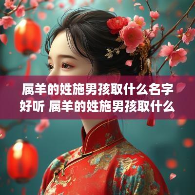 属羊的姓施男孩取什么名字好听 属羊的姓施男孩取什么名字好听点