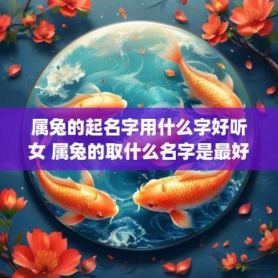 属兔的起名字用什么字好听女 属兔的取什么名字是最好的女孩