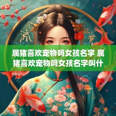 属猪喜欢宠物吗女孩名字 属猪喜欢宠物吗女孩名字叫什么