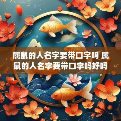 属鼠的人名字要带口字吗 属鼠的人名字要带口字吗好吗