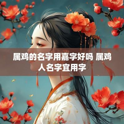 属鸡的名字用嘉字好吗 属鸡人名字宜用字