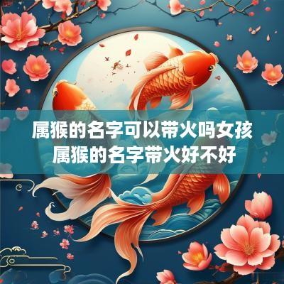 属猴的名字可以带火吗女孩 属猴的名字带火好不好