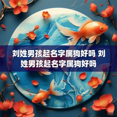 刘姓男孩起名字属狗好吗 刘姓男孩起名字属狗好吗