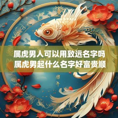 属虎男人可以用致远名字吗 属虎男起什么名字好富贵顺利平安
