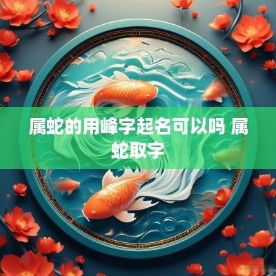 属蛇的用峰字起名可以吗 属蛇取字