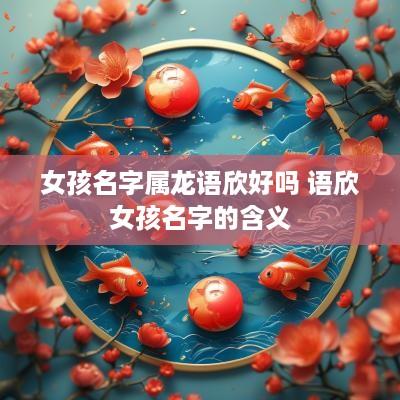 女孩名字属龙语欣好吗 语欣女孩名字的含义