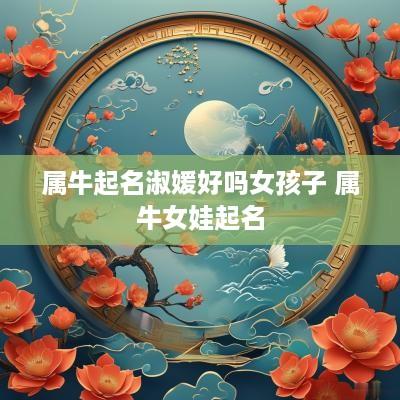 属牛起名淑媛好吗女孩子 属牛女娃起名