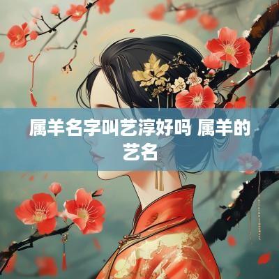 属羊名字叫艺淳好吗 属羊的艺名