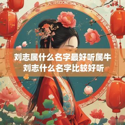 刘志属什么名字最好听属牛 刘志什么名字比较好听