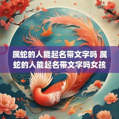 属蛇的人能起名带文字吗 属蛇的人能起名带文字吗女孩