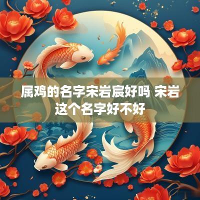 属鸡的名字宋岩宸好吗 宋岩这个名字好不好 属鸡的名字宋岩宸好吗 宋岩这个名字好不好