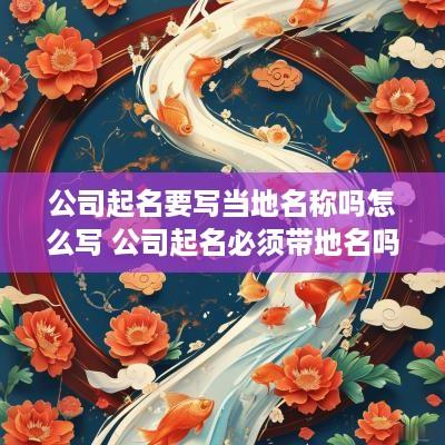 公司起名要写当地名称吗怎么写 公司起名必须带地名吗