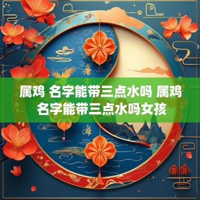 属鸡 名字能带三点水吗 属鸡 名字能带三点水吗女孩