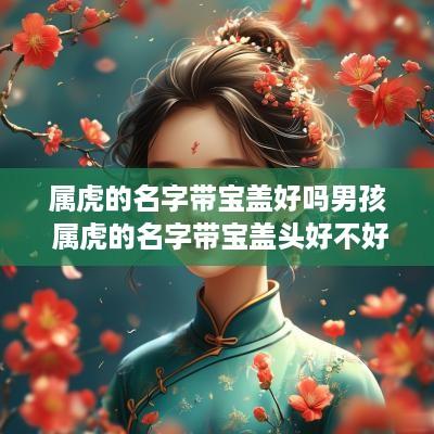 属虎的名字带宝盖好吗男孩 属虎的名字带宝盖头好不好