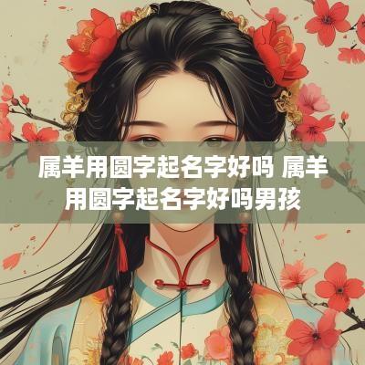 属羊用圆字起名字好吗 属羊用圆字起名字好吗男孩