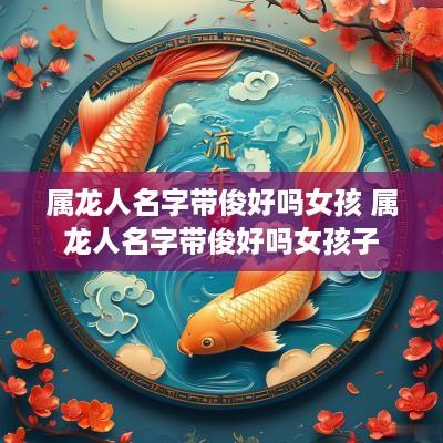 属龙人名字带俊好吗女孩 属龙人名字带俊好吗女孩子