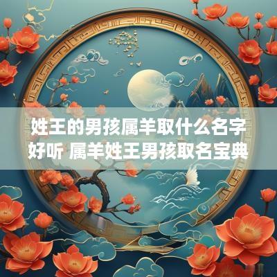 姓王的男孩属羊取什么名字好听 属羊姓王男孩取名宝典