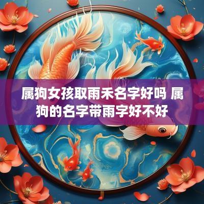 属狗女孩取雨禾名字好吗 属狗的名字带雨字好不好