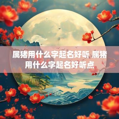属猪用什么字起名好听 属猪用什么字起名好听点