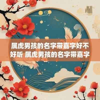 属虎男孩的名字带嘉字好不好听 属虎男孩的名字带嘉字好不好听呢
