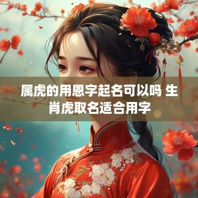 属虎的用恩字起名可以吗 生肖虎取名适合用字