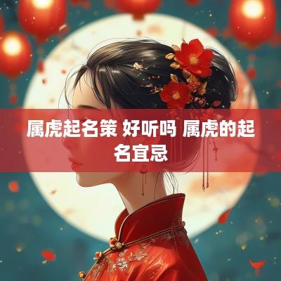 属虎起名策 好听吗 属虎的起名宜忌