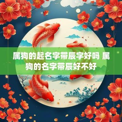 属狗的起名字带辰字好吗 属狗的名字带辰好不好