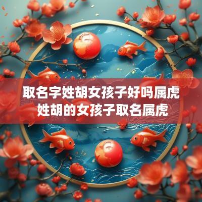 取名字姓胡女孩子好吗属虎 姓胡的女孩子取名属虎