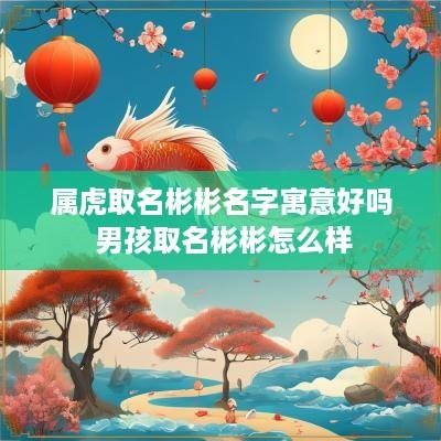 属虎取名彬彬名字寓意好吗 男孩取名彬彬怎么样