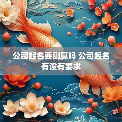 公司起名要测算吗 公司起名有没有要求
