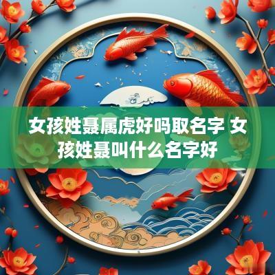 女孩姓聂属虎好吗取名字 女孩姓聂叫什么名字好