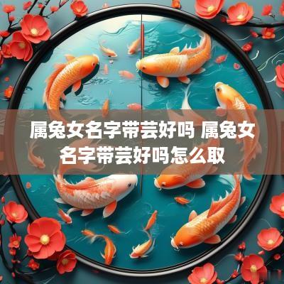 属兔女名字带芸好吗 属兔女名字带芸好吗怎么取