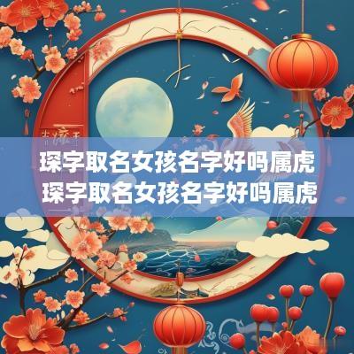 琛字取名女孩名字好吗属虎 琛字取名女孩名字好吗属虎的