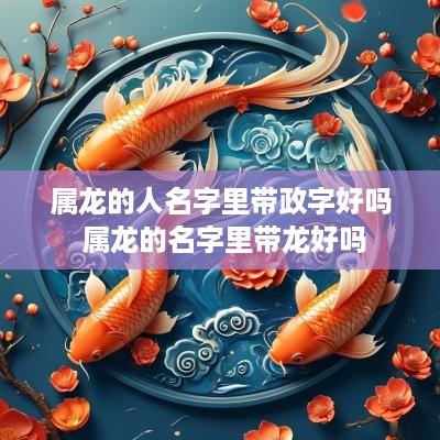 属龙的人名字里带政字好吗 属龙的名字里带龙好吗