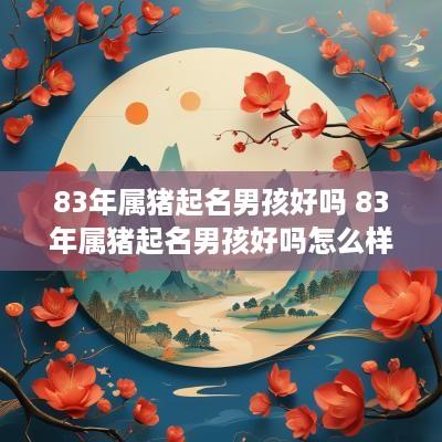 83年属猪起名男孩好吗 83年属猪起名男孩好吗怎么样