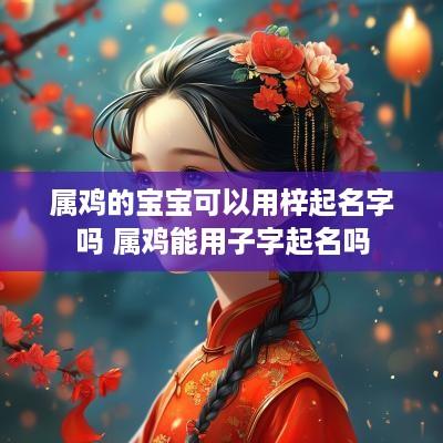 属鸡的宝宝可以用梓起名字吗 属鸡能用子字起名吗